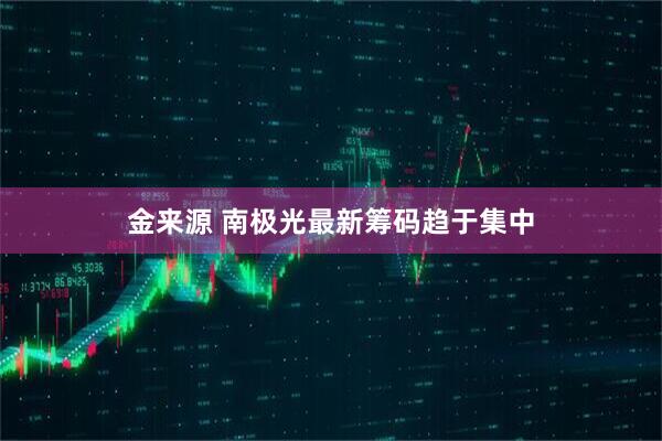 金来源 南极光最新筹码趋于集中