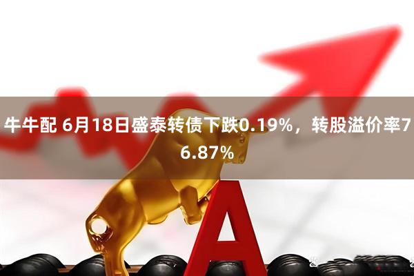 牛牛配 6月18日盛泰转债下跌0.19%，转股溢价率76.87%