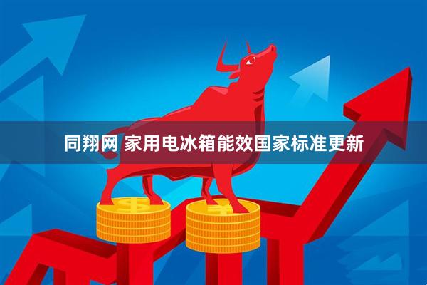 同翔网 家用电冰箱能效国家标准更新