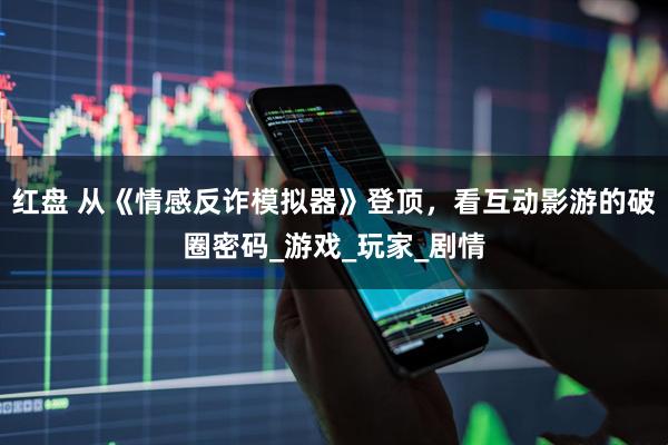 红盘 从《情感反诈模拟器》登顶，看互动影游的破圈密码_游戏_玩家_剧情