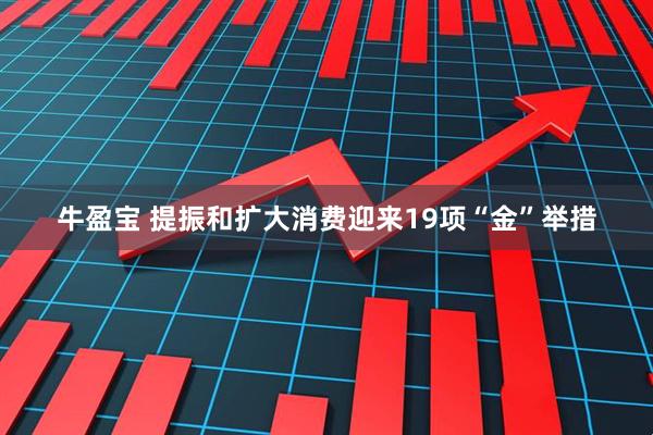 牛盈宝 提振和扩大消费迎来19项“金”举措