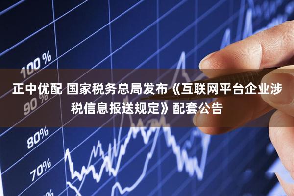 正中优配 国家税务总局发布《互联网平台企业涉税信息报送规定》配套公告