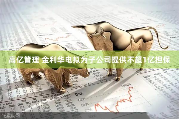 高亿管理 金利华电拟为子公司提供不超1亿担保