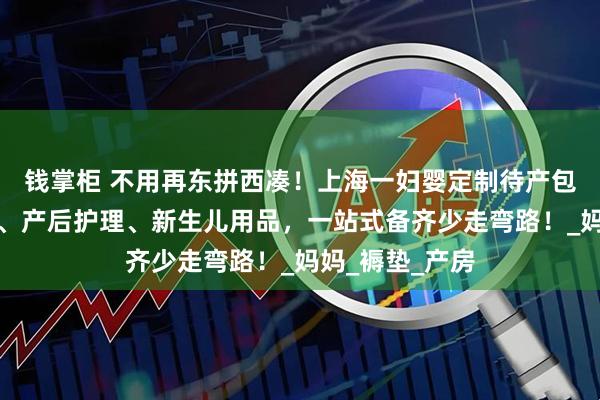 钱掌柜 不用再东拼西凑！上海一妇婴定制待产包：含入院证件、产后护理、新生儿用品，一站式备齐少走弯路！_妈妈_褥垫_产房
