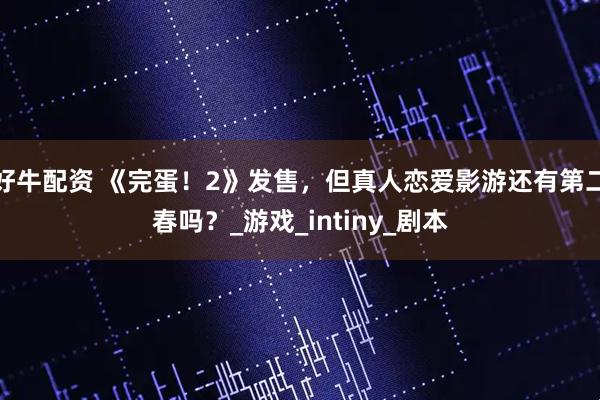 好牛配资 《完蛋！2》发售，但真人恋爱影游还有第二春吗？_游戏_intiny_剧本