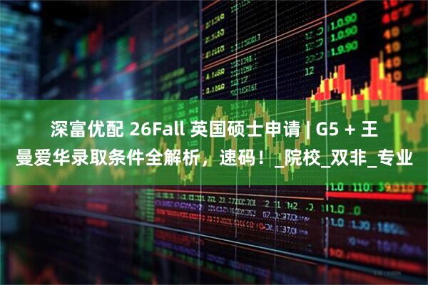 深富优配 26Fall 英国硕士申请 | G5 + 王曼爱华录取条件全解析，速码！_院校_双非_专业