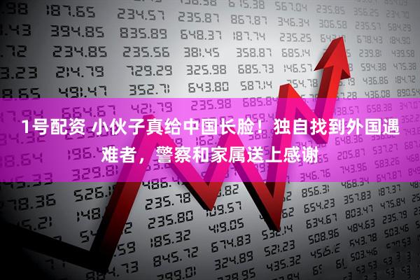 1号配资 小伙子真给中国长脸！独自找到外国遇难者，警察和家属送上感谢