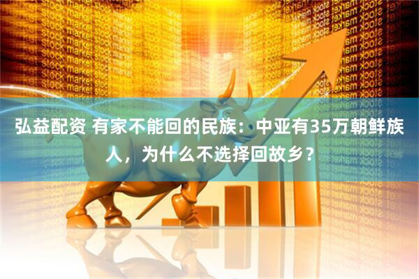 弘益配资 有家不能回的民族：中亚有35万朝鲜族人，为什么不选择回故乡？