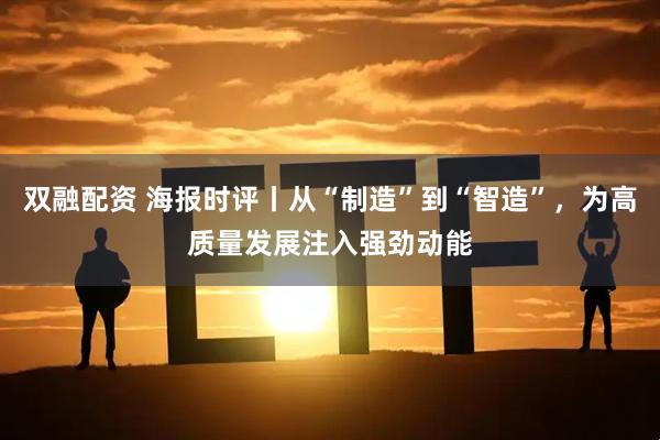 双融配资 海报时评丨从“制造”到“智造”，为高质量发展注入强劲动能