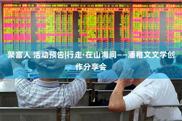 聚富人 活动预告|行走·在山海间——潘稚文文学创作分享会