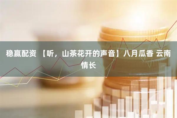稳赢配资 【听，山茶花开的声音】八月瓜香 云南情长