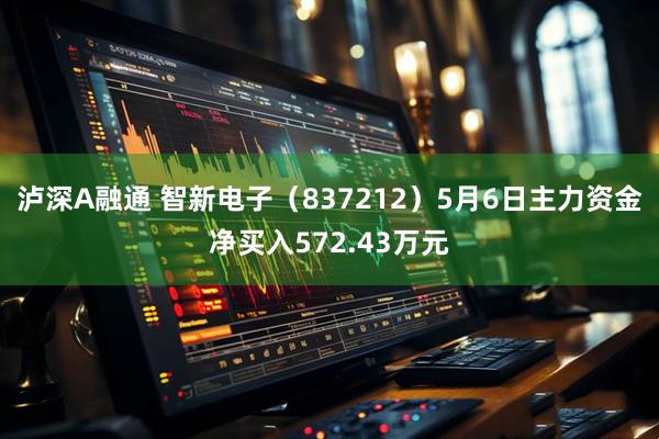 泸深A融通 智新电子（837212）5月6日主力资金净买入572.43万元