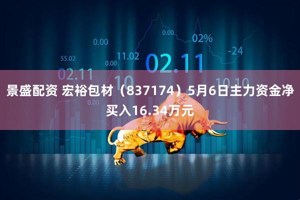 景盛配资 宏裕包材（837174）5月6日主力资金净买入16.34万元