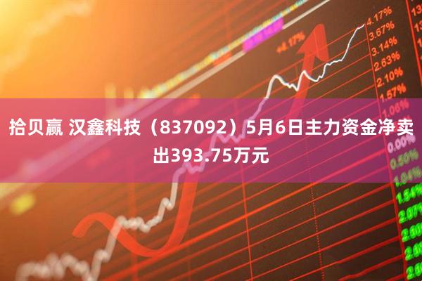 拾贝赢 汉鑫科技（837092）5月6日主力资金净卖出393.75万元