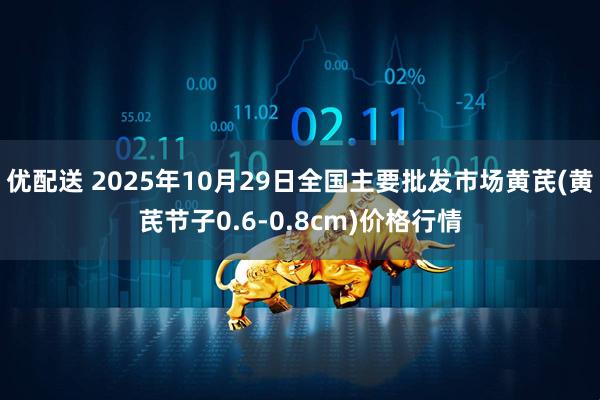 优配送 2025年10月29日全国主要批发市场黄芪(黄芪节子0.6-0.8cm)价格行情