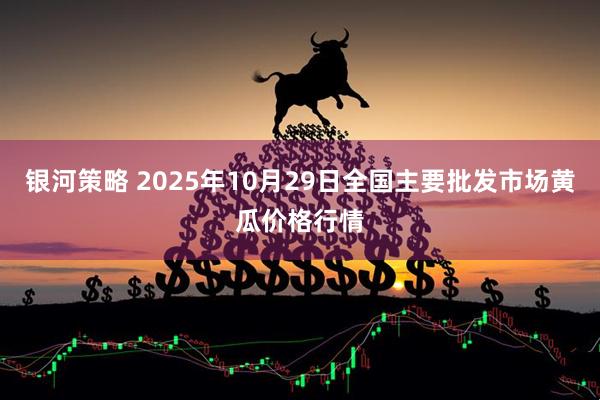 银河策略 2025年10月29日全国主要批发市场黄瓜价格行情