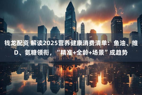 钱龙配资 解读2025营养健康消费清单：鱼油、维D、氨糖领衔，“精准+全龄+场景”成趋势