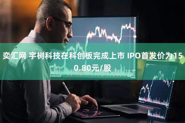 奕汇网 宇树科技在科创板完成上市 IPO首发价为150.80元/股