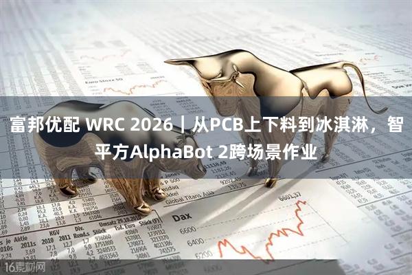 富邦优配 WRC 2026｜从PCB上下料到冰淇淋，智平方AlphaBot 2跨场景作业