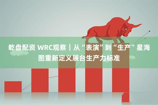 乾盘配资 WRC观察｜从“表演”到“生产”星海图重新定义展台生产力标准