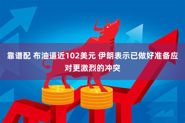 靠谱配 布油逼近102美元 伊朗表示已做好准备应对更激烈的冲突